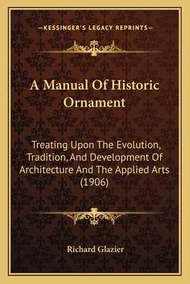 A Manual Of Historic Ornament: Treating Upon The Evolution, Tradition, And Development Of Architecture And The Applied Arts (1906) - Glazier, Richard