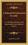 A Manual of Instruction in Latin on the Basis of Allen & Greenough's Latin Method