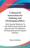 A Manual Of Instructions For Enlisting And Discharging Soldiers: With Special Reference To The Medical Examination Of Recruits And The Detection Of Disqualifying And Feigned Diseases