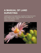 A Manual of Land Surveying: Comprising an Elementary Course of Practice with Instruments and a Treatise Upon the Survey of Public and Private Lands, Prepared for Use of Schools and of Surveyors