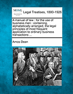 A Manual of Law: For the Use of Business Men: Containing, Alphabetically Arranged, the Legal Principles of Most Frequent Application to Ordinary Business Transactions ...