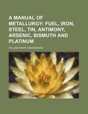 A Manual of Metallurgy; Fuel, Iron, Steel, Tin, Antimony, Arsenic, Bismuth and Platinum - Greenwood, William Henry