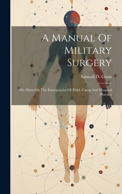 A Manual Of Military Surgery: Or, Hints On The Emergencies Of Field, Camp And Hospital Practice - Gross, Samuel D (Samuel David) 1805 (Creator)