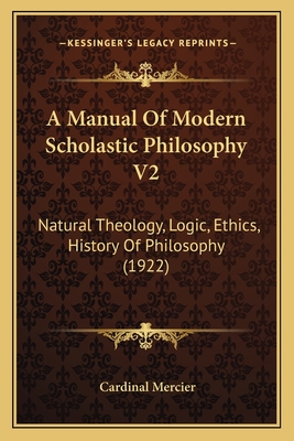 A Manual of Modern Scholastic Philosophy V2: Natural Theology, Logic, Ethics, History of Philosophy (1922) - Mercier, Cardinal