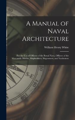 A Manual of Naval Architecture: For the Use of Officers of the Royal Navy, Officers of the Mercantile Marine, Shipbuilders, Shipowners, and Yachtsmen - White, William Henry