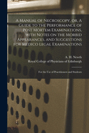 A Manual of Necroscopy, or, A Guide to the Performance of Post Mortem Examinations, With Notes on the Morbid Appearances, and Suggestions for Medico Legal Examinations: for the Use of Practitioners and Students