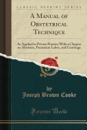 A Manual of Obstetrical Technique: As Applied to Private Practice with a Chapter on Abortion, Premature Labor, and Curettage (Classic Reprint)