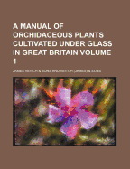 A Manual of Orchidaceous Plants Cultivated Under Glass in Great Britain Volume 1