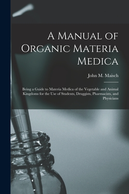 A Manual of Organic Materia Medica [electronic Resource]: Being a Guide to Materia Medica of the Vegetable and Animal Kingdoms for the Use of Students, Druggists, Pharmacists, and Physicians - Maisch, John M (John Michael) 1831- (Creator)