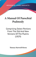 A Manual Of Parochial Psalmody: Comprising Select Portions From The Old And New Versions Of The Psalms (1829)