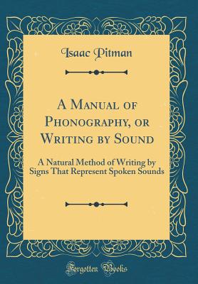 A Manual of Phonography, or Writing by Sound: A Natural Method of Writing by Signs That Represent Spoken Sounds (Classic Reprint) - Pitman, Isaac, Sir