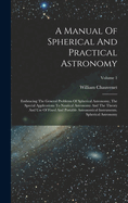 A Manual Of Spherical And Practical Astronomy: Embracing The General Problems Of Spherical Astronomy, The Special Applications To Nautical Astronomy And The Theory And Use Of Fixed And Portable Astronomical Instruments. Spherical Astronomy; Volume 1