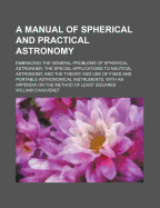 A Manual of Spherical and Practical Astronomy: Embracing the General Problems of Spherical Astronomy, the Special Applications to Nautical Astronomy, and the Theory and Use of Fixed and Portable Astronomical Instruments, with an Appendix on the Method of