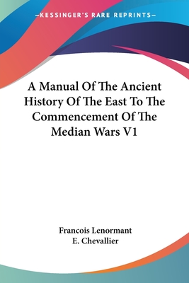 A Manual Of The Ancient History Of The East To The Commencement Of The Median Wars V1 - Lenormant, Francois, Professor, and Chevallier, E