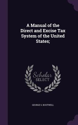 A Manual of the Direct and Excise Tax System of the United States; - Boutwell, George S