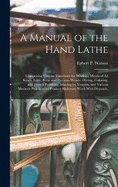 A Manual of the Hand Lathe: Comprising Concise Directions for Working Metals of all Kinds, Ivory, Bone and Precious Woods; Dyeing, Coloring, and French Polishing; Inlaying by Veneers, and Various Methods Practiced to Produce Elaborate Work With Dispatch,