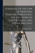 A Manual of the Law of Maritime Warfare, Embodying the Decisions of Lord Stowell and Other English J