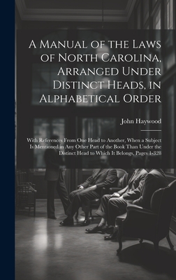 A Manual of the Laws of North Carolina, Arranged Under Distinct Heads, in Alphabetical Order: With References From One Head to Another, When a Subject Is Mentioned in Any Other Part of the Book Than Under the Distinct Head to Which It Belongs, Pages 1-328 - Haywood, John