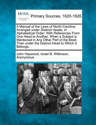 A Manual of the Laws of North-Carolina, Arranged under Distinct Heads, in Alphabetical Order: With References From One Head to Another, When a Subject is Mentioned in Any Other Part of the Book Than under the Distinct Head to Which It Belongs. - Haywood, John, Dr., and Wilkinson, Israel B, and Anonymous (Creator)