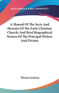 A Manual Of The Sects And Heresies Of The Early Christian Church; And Brief Biographical Notices Of The Principal Writers And Divines