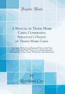 A Manual of Trade-Mark Cases, Comprising Sebastian's Digest of Trade-Mark Cases: Covering All the Cases Reported Prior to the Year 1879, Together with Those of a Leading Character Decided Since That Time, with Notes and References (Classic Reprint)