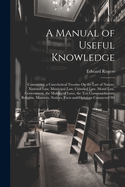 A Manual of Useful Knowledge: Containing, a Catechetical Treatise On the Law of Nature, National Law, Municipal Law, Criminal Law, Moral Law, Government, the Making of Laws, the Ten Commandments, Religion, Manners, Notices, Facts and Opinions Connected Wi