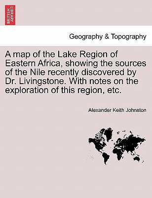 A Map of the Lake Region of Eastern Africa, Showing the Sources of the Nile Recently Discovered by Dr. Livingstone. with Notes on the Exploration of This Region, Etc. - Johnston, Alexander Keith