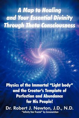 A Map to Healing and Your Essential Divinity Through Theta Consciousness: The Physics of the Immortal Light Body and the Creator's Template of Per - Newton, Robert J, Dr.