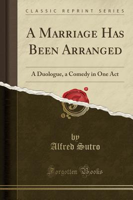 A Marriage Has Been Arranged: A Duologue, a Comedy in One Act (Classic Reprint) - Sutro, Alfred