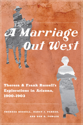 A Marriage Out West: Theresa and Frank Russell's Explorations in Arizona, 1900-1903 - Russell, Theresa, and Parezo, Nancy J, and Fowler, Don D