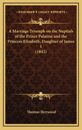 A Marriage Triumph on the Nuptials of the Prince Palatine and the Princess Elizabeth, Daughter of James I (1842)