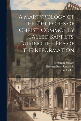 A Martyrology of the Churches of Christ, Commonly Called Baptists, During the era of the Reformation - Underhill, Edward Bean, and Millard, Benjamin, and Luiken, Jan