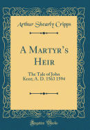 A Martyr's Heir: The Tale of John Kent; A. D. 1563 1594 (Classic Reprint)