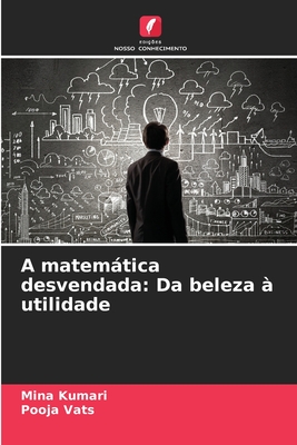 A matemtica desvendada: Da beleza ? utilidade - Kumari, Mina, and Vats, Pooja