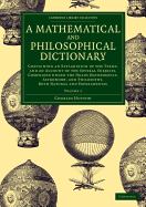 A Mathematical and Philosophical Dictionary: Containing an Explanation of the Terms, and an Account of the Several Subjects, Comprized Under the Heads Mathematics, Astronomy, and Philosophy, Both Natural and Experimental