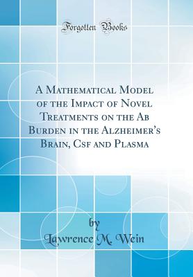 A Mathematical Model of the Impact of Novel Treatments on the AB Burden in the Alzheimer's Brain, CSF and Plasma (Classic Reprint) - Wein, Lawrence M