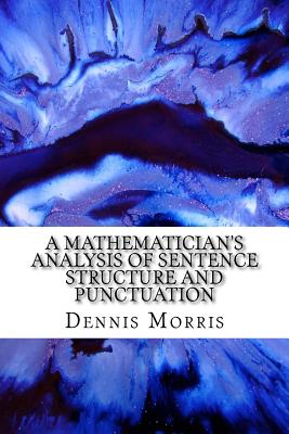 A Mathematician's Analysis of Sentence Structure and Punctuation: How to Write Proper Sentences with Proper Punctuation - Morris, Dennis