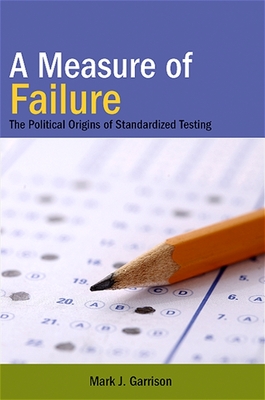 A Measure of Failure: The Political Origins of Standardized Testing - Garrison, Mark J