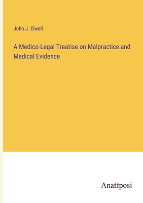 A Medico-Legal Treatise on Malpractice and Medical Evidence - Elwell, John J