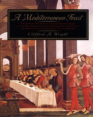 A Mediterranean Feast: The Story of the Birth of the Celebrated Cuisines of the Mediterranean, from the Merchants of Venice to the Barbary Corsairs, with More Than 500 Recip - Wright, Clifford A