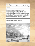 A Memoir Concerning the Fascinating Faculty Which Has Been Ascribed to the Rattle-Snake, and Other American Serpents. by Benjamin Smith Barton, M.D.