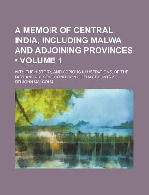 A Memoir of Central India, Including Malwa and Adjoining Provinces (Volume 1); With the History, and Copious Illustrations, of the Past and Present - Malcolm, John, and Malcolm, John