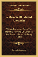 A Memoir of Edward Alexander: With a Testimony from the Monthly Meeting of Limerick and Extracts from His Diary (1849)
