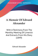 A Memoir Of Edward Alexander: With A Testimony From The Monthly Meeting Of Limerick And Extracts From His Diary (1849)