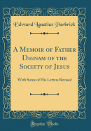 A Memoir of Father Dignam of the Society of Jesus: With Some of His Letters Revised (Classic Reprint)