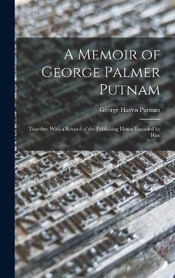 A Memoir of George Palmer Putnam: Together With a Record of the Publishing House Founded by Him - Putnam, George Haven