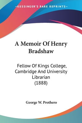 A Memoir Of Henry Bradshaw: Fellow Of Kings College, Cambridge And University Librarian (1888) - Prothero, George W