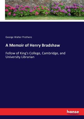 A Memoir of Henry Bradshaw: Fellow of King's College, Cambridge, and University Librarian - Prothero, George Walter