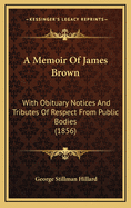 A Memoir of James Brown: With Obituary Notices and Tributes of Respect from Public Bodies