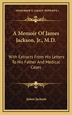 A Memoir of James Jackson, Jr., M.D.: With Extracts from His Letters to His Father; And Medical Cases, Collected by Him - Jackson, James, PhD